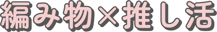 編み物×推し活