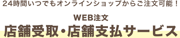 24時間いつでもオンラインショップからご注文可能！WEB注文店舗受取・店舗支払いサービス