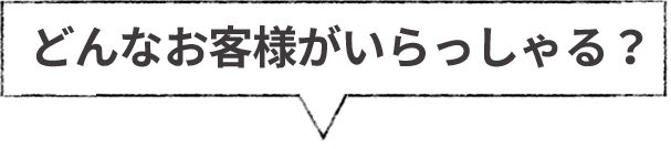 どんなお客様がいらっしゃる？