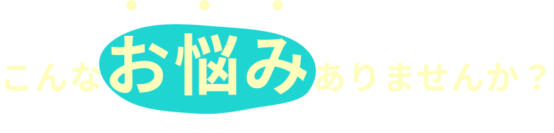 こんなお悩みありませんか？